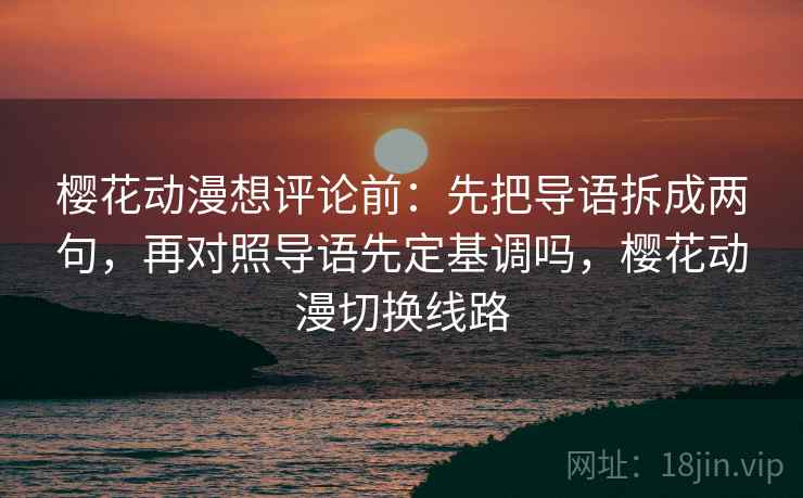 樱花动漫想评论前：先把导语拆成两句，再对照导语先定基调吗，樱花动漫切换线路