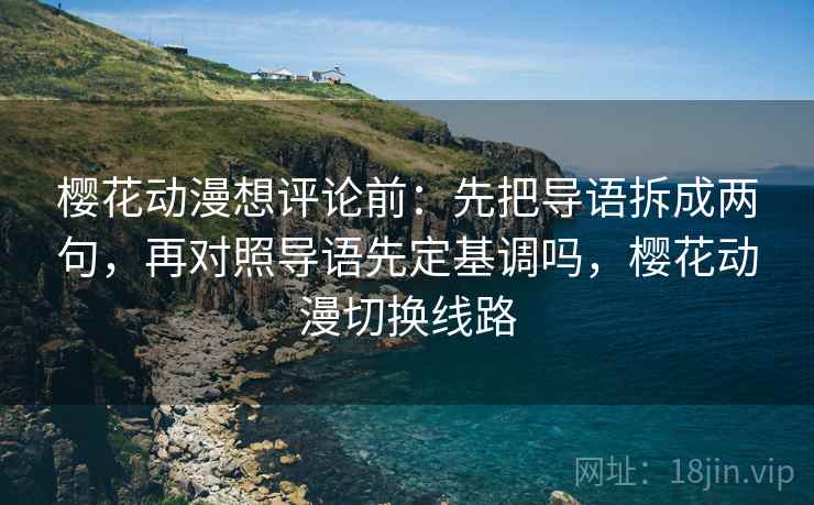 樱花动漫想评论前：先把导语拆成两句，再对照导语先定基调吗，樱花动漫切换线路