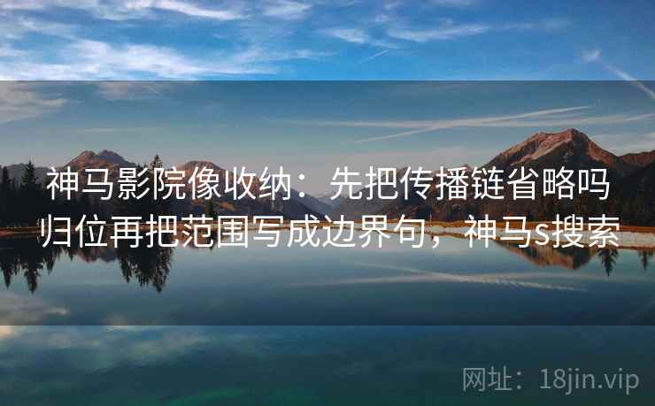 神马影院像收纳：先把传播链省略吗归位再把范围写成边界句，神马s搜索