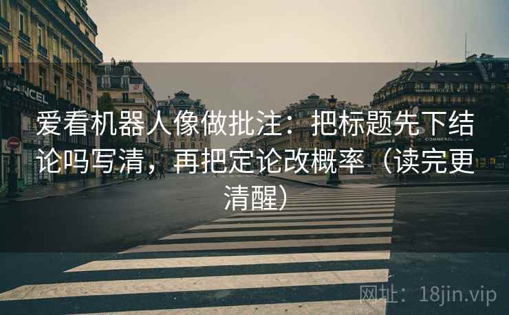 爱看机器人像做批注：把标题先下结论吗写清，再把定论改概率（读完更清醒）