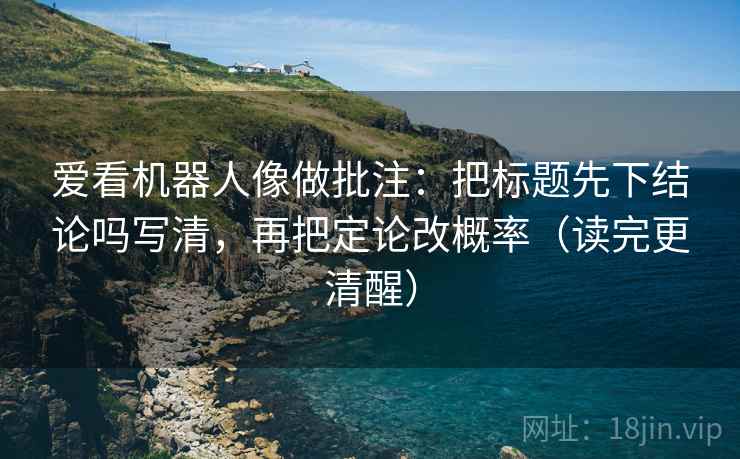 爱看机器人像做批注：把标题先下结论吗写清，再把定论改概率（读完更清醒）