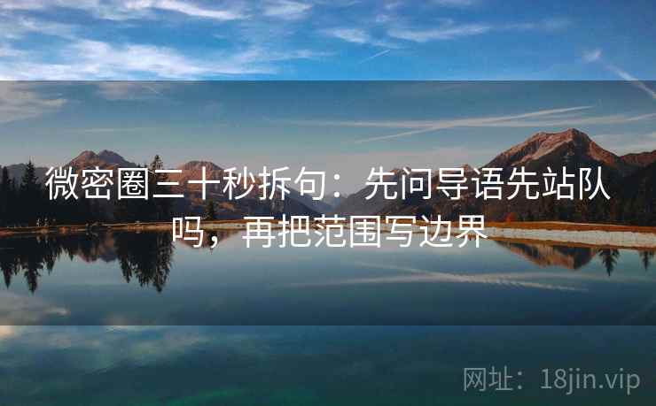 微密圈三十秒拆句：先问导语先站队吗，再把范围写边界