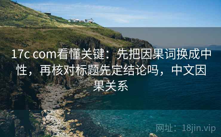 17c com看懂关键：先把因果词换成中性，再核对标题先定结论吗，中文因果关系