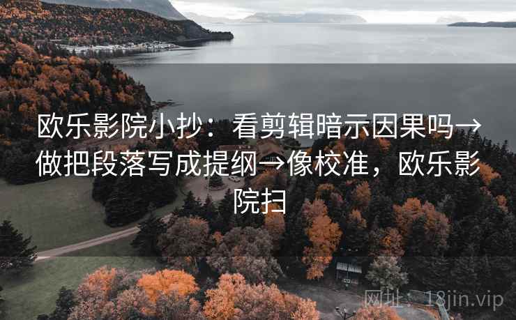 欧乐影院小抄：看剪辑暗示因果吗→做把段落写成提纲→像校准，欧乐影院扫