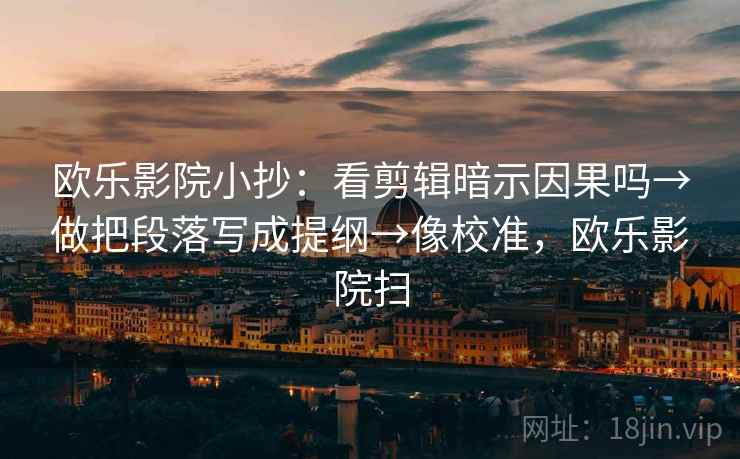 欧乐影院小抄：看剪辑暗示因果吗→做把段落写成提纲→像校准，欧乐影院扫