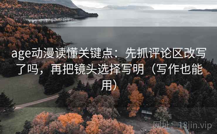 age动漫读懂关键点：先抓评论区改写了吗，再把镜头选择写明（写作也能用）