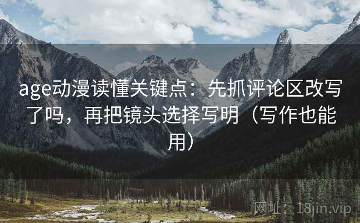 age动漫读懂关键点：先抓评论区改写了吗，再把镜头选择写明（写作也能用）