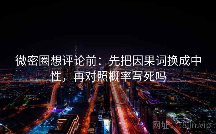 微密圈想评论前：先把因果词换成中性，再对照概率写死吗