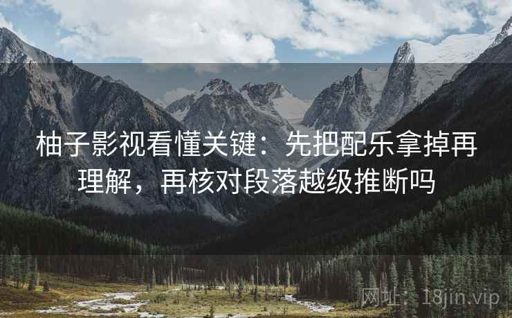 柚子影视看懂关键：先把配乐拿掉再理解，再核对段落越级推断吗