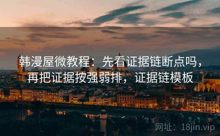 韩漫屋微教程：先看证据链断点吗，再把证据按强弱排，证据链模板