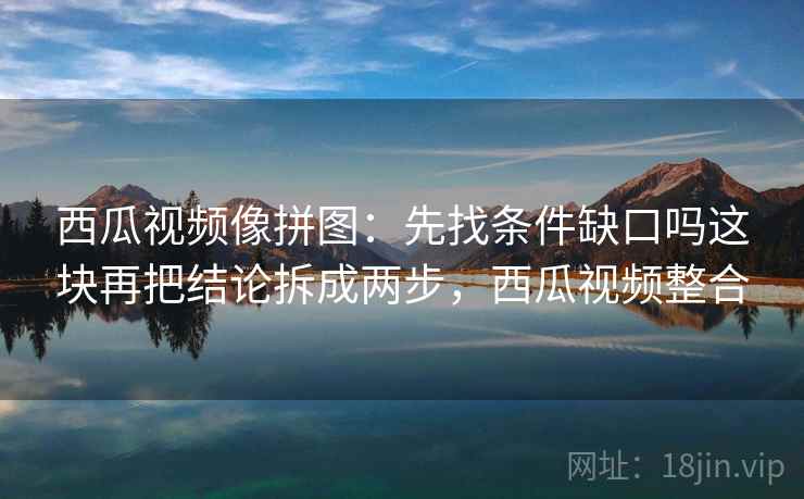 西瓜视频像拼图：先找条件缺口吗这块再把结论拆成两步，西瓜视频整合