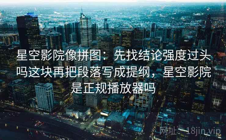 星空影院像拼图：先找结论强度过头吗这块再把段落写成提纲，星空影院是正规播放器吗