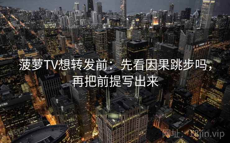 菠萝TV想转发前：先看因果跳步吗，再把前提写出来