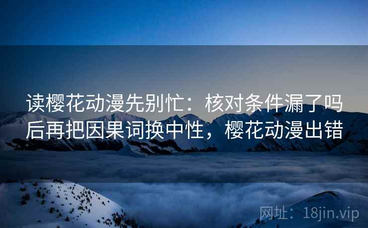读樱花动漫先别忙：核对条件漏了吗后再把因果词换中性，樱花动漫出错