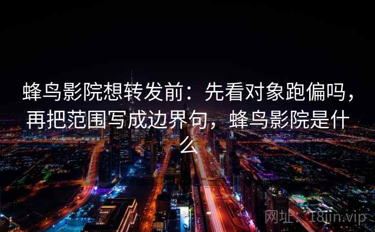 蜂鸟影院想转发前：先看对象跑偏吗，再把范围写成边界句，蜂鸟影院是什么