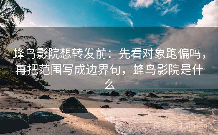蜂鸟影院想转发前：先看对象跑偏吗，再把范围写成边界句，蜂鸟影院是什么