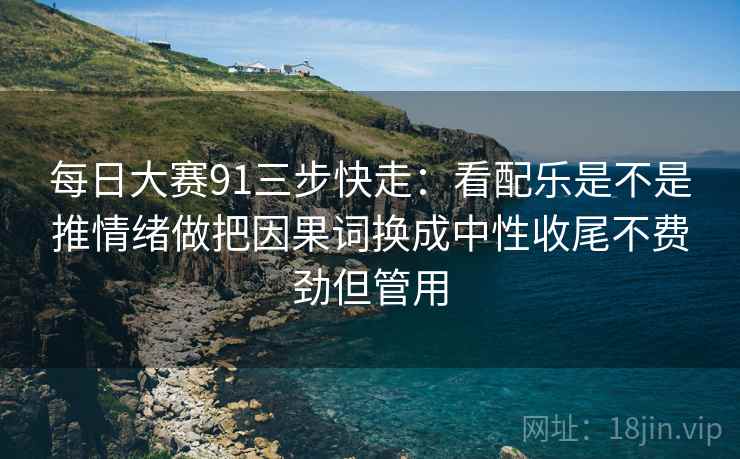 每日大赛91三步快走：看配乐是不是推情绪做把因果词换成中性收尾不费劲但管用