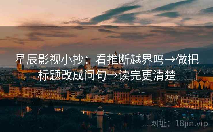星辰影视小抄：看推断越界吗→做把标题改成问句→读完更清楚