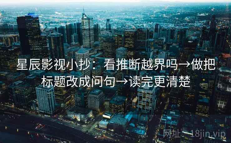 星辰影视小抄：看推断越界吗→做把标题改成问句→读完更清楚