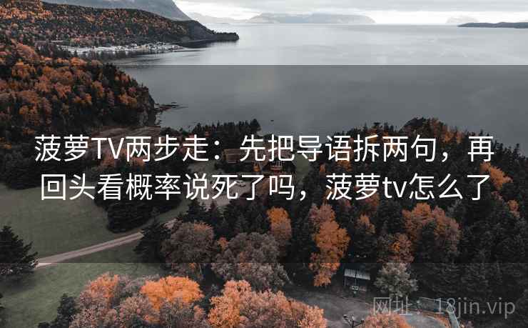 菠萝TV两步走：先把导语拆两句，再回头看概率说死了吗，菠萝tv怎么了