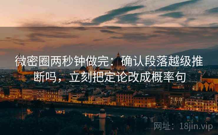 微密圈两秒钟做完：确认段落越级推断吗，立刻把定论改成概率句