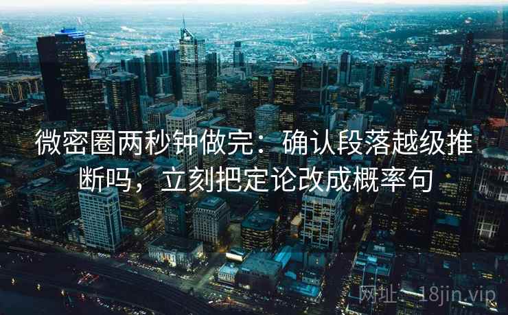 微密圈两秒钟做完：确认段落越级推断吗，立刻把定论改成概率句
