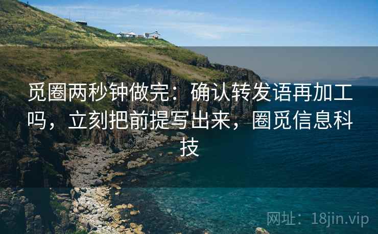 觅圈两秒钟做完：确认转发语再加工吗，立刻把前提写出来，圈觅信息科技