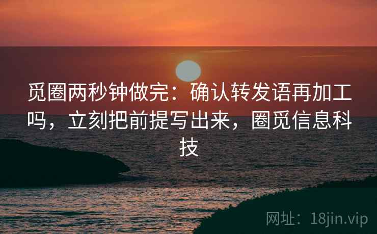 觅圈两秒钟做完：确认转发语再加工吗，立刻把前提写出来，圈觅信息科技