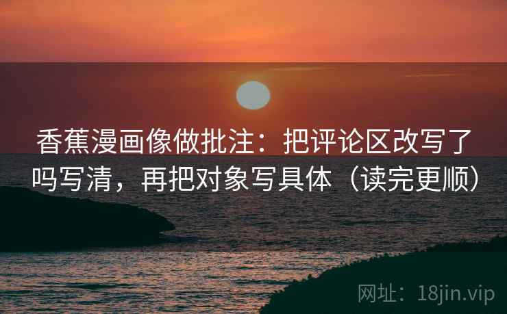 香蕉漫画像做批注：把评论区改写了吗写清，再把对象写具体（读完更顺）
