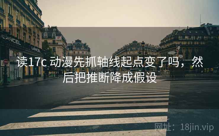 读17c 动漫先抓轴线起点变了吗，然后把推断降成假设