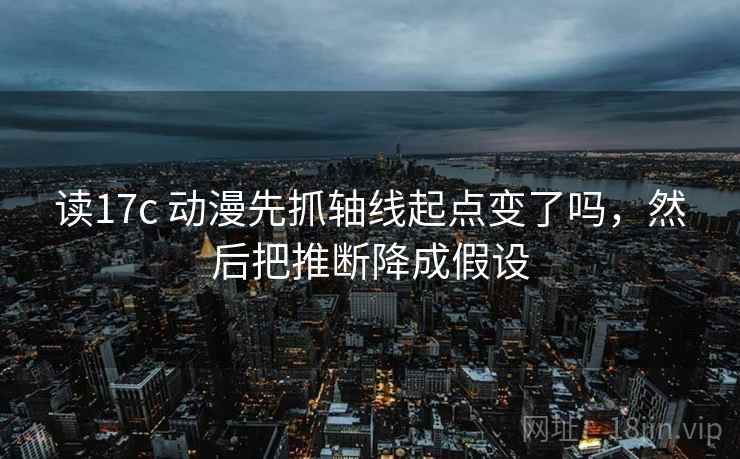 读17c 动漫先抓轴线起点变了吗，然后把推断降成假设