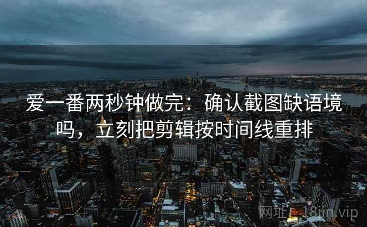 爱一番两秒钟做完：确认截图缺语境吗，立刻把剪辑按时间线重排