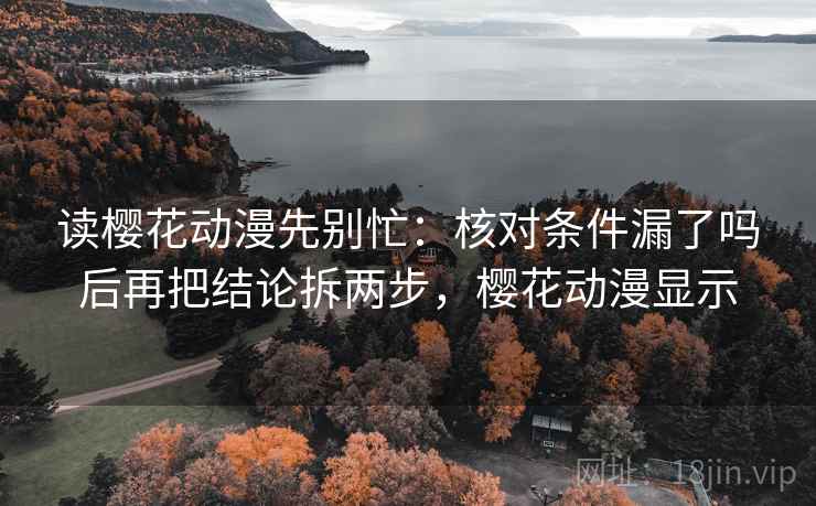 读樱花动漫先别忙：核对条件漏了吗后再把结论拆两步，樱花动漫显示