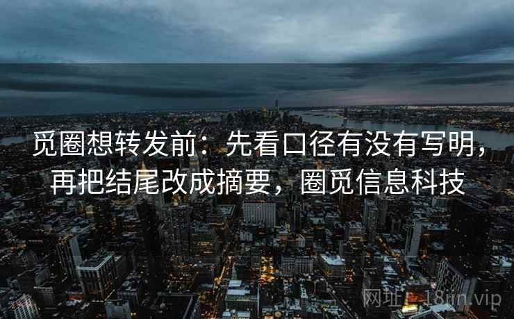 觅圈想转发前：先看口径有没有写明，再把结尾改成摘要，圈觅信息科技