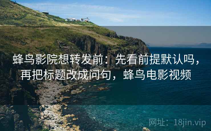 蜂鸟影院想转发前：先看前提默认吗，再把标题改成问句，蜂鸟电影视频