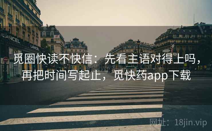 觅圈快读不快信：先看主语对得上吗，再把时间写起止，觅快药app下载