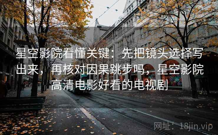 星空影院看懂关键：先把镜头选择写出来，再核对因果跳步吗，星空影院高清电影好看的电视剧