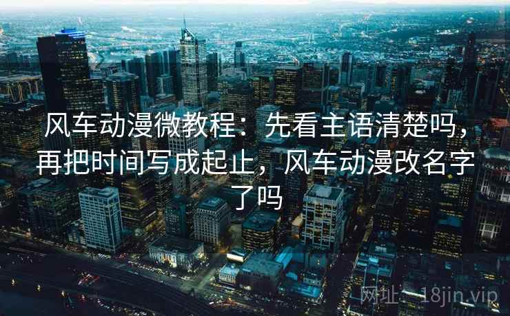 风车动漫微教程：先看主语清楚吗，再把时间写成起止，风车动漫改名字了吗