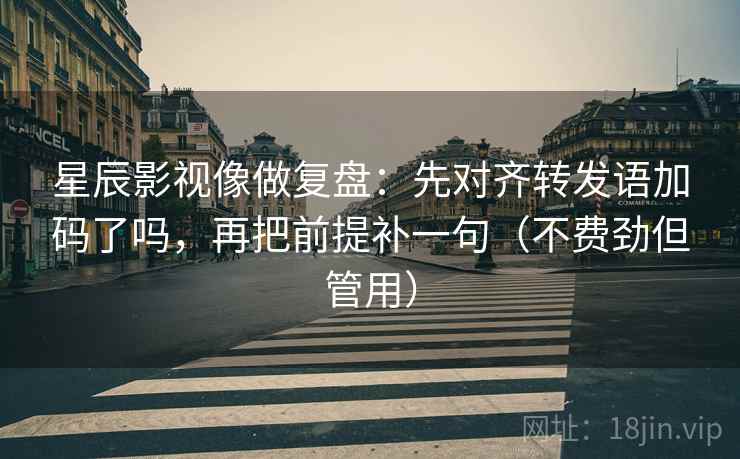星辰影视像做复盘：先对齐转发语加码了吗，再把前提补一句（不费劲但管用）