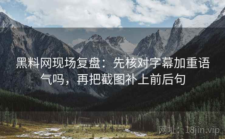 黑料网现场复盘：先核对字幕加重语气吗，再把截图补上前后句