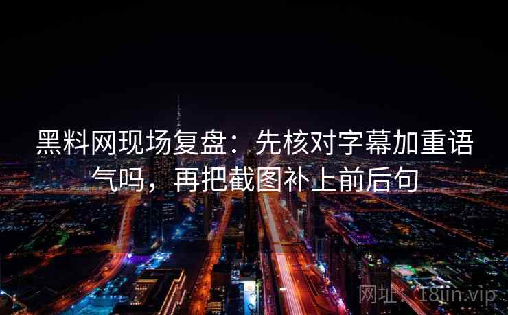 黑料网现场复盘：先核对字幕加重语气吗，再把截图补上前后句