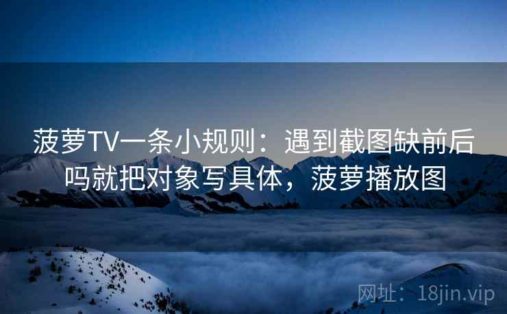 菠萝TV一条小规则：遇到截图缺前后吗就把对象写具体，菠萝播放图