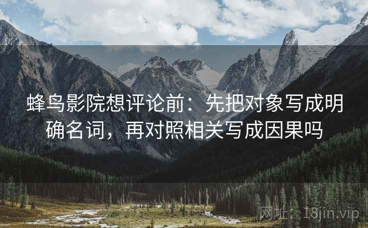 蜂鸟影院想评论前：先把对象写成明确名词，再对照相关写成因果吗