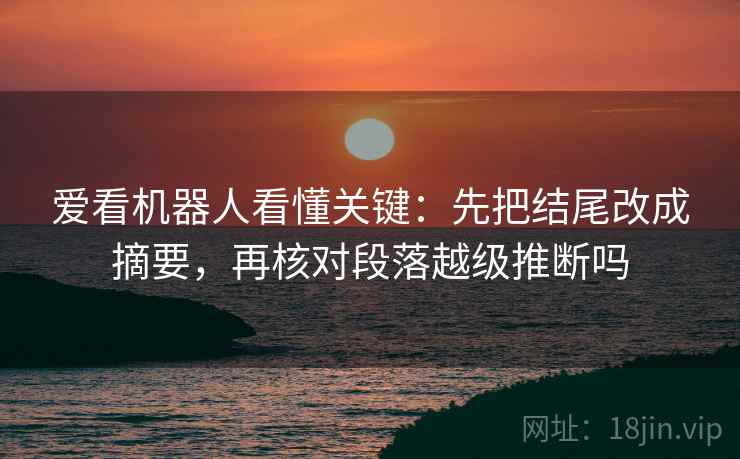爱看机器人看懂关键：先把结尾改成摘要，再核对段落越级推断吗