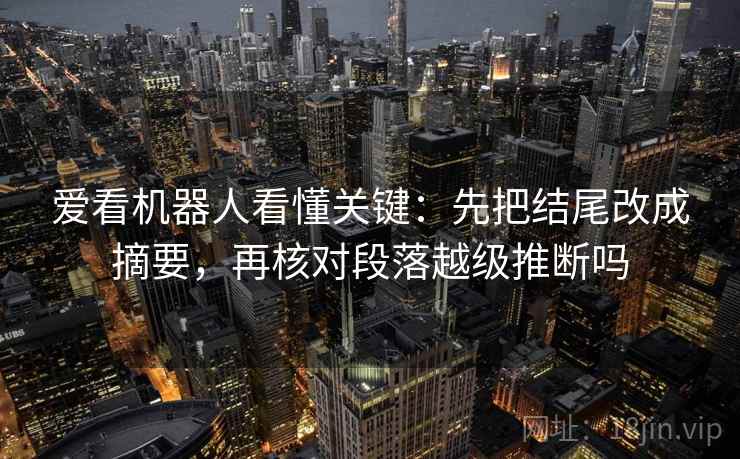 爱看机器人看懂关键：先把结尾改成摘要，再核对段落越级推断吗