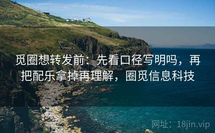 觅圈想转发前：先看口径写明吗，再把配乐拿掉再理解，圈觅信息科技