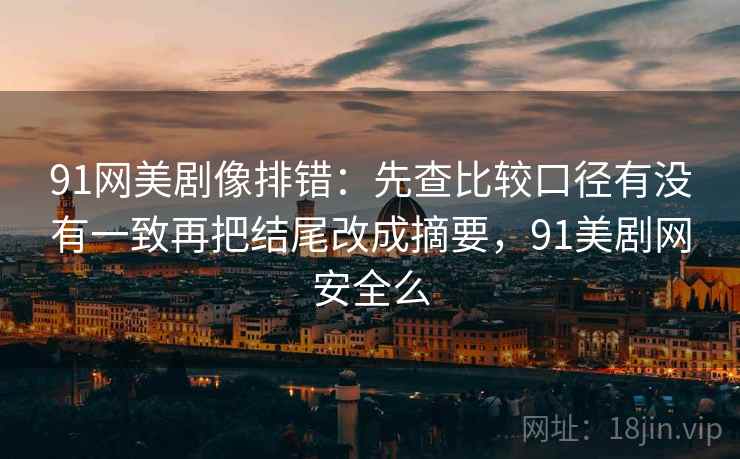 91网美剧像排错：先查比较口径有没有一致再把结尾改成摘要，91美剧网安全么