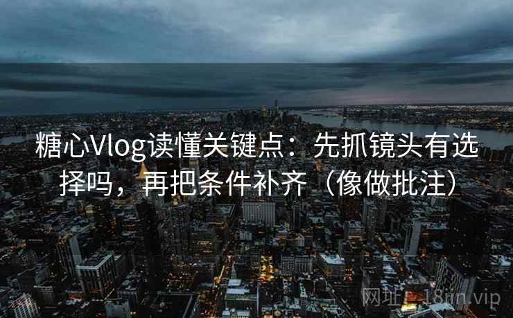 糖心Vlog读懂关键点：先抓镜头有选择吗，再把条件补齐（像做批注）
