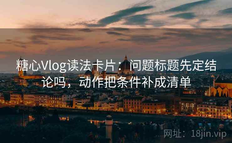 糖心Vlog读法卡片：问题标题先定结论吗，动作把条件补成清单