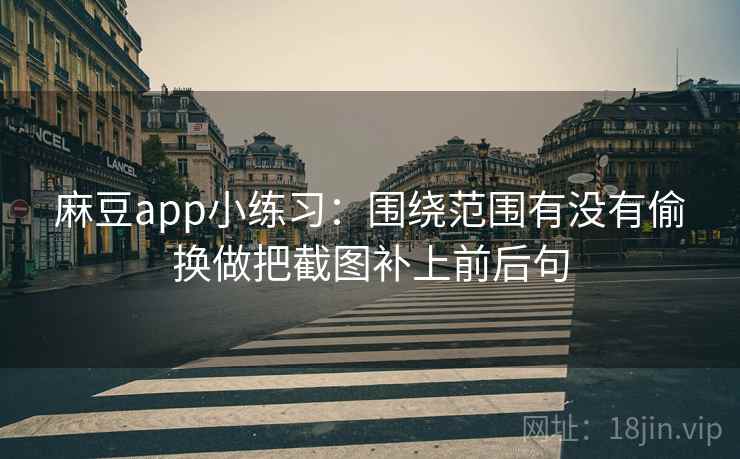 麻豆app小练习：围绕范围有没有偷换做把截图补上前后句